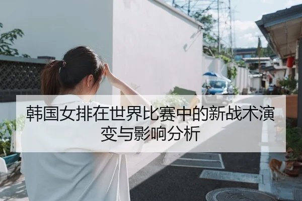 韩国女排在世界比赛中的新战术演变与影响分析