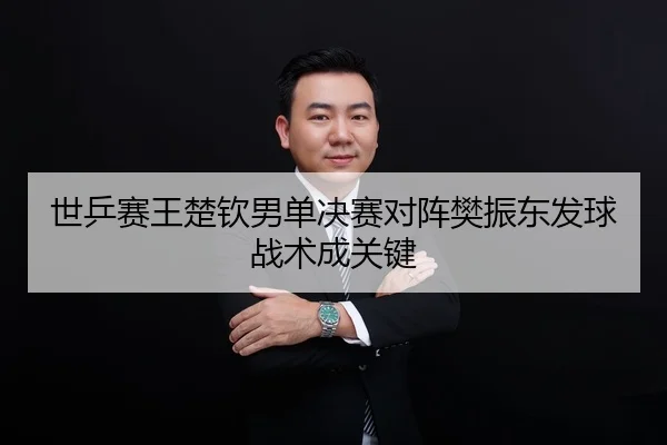 世乒赛王楚钦男单决赛对阵樊振东发球战术成关键