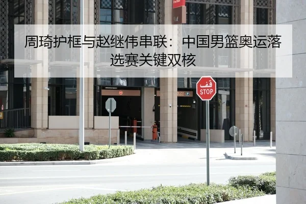 周琦护框与赵继伟串联：中国男篮奥运落选赛关键双核