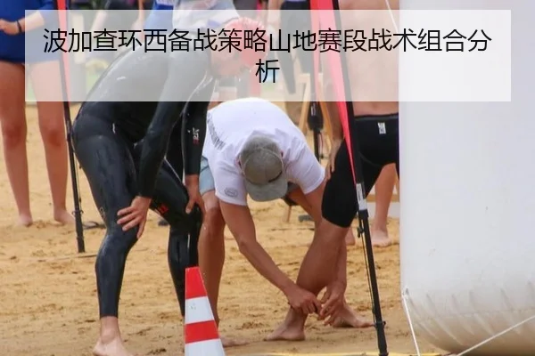 波加查环西备战策略山地赛段战术组合分析