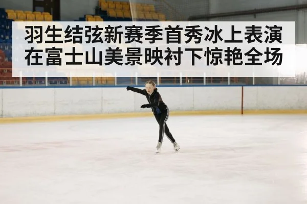 羽生结弦新赛季首秀冰上表演在富士山美景映衬下惊艳全场