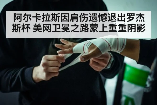 阿尔卡拉斯因肩伤遗憾退出罗杰斯杯 美网卫冕之路蒙上重重阴影