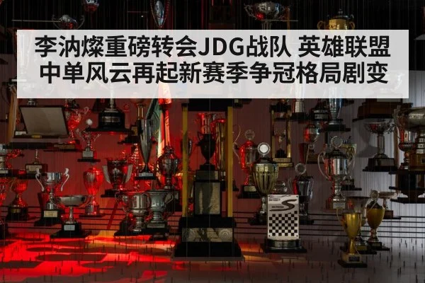 李汭燦重磅转会JDG战队 英雄联盟中单风云再起新赛季争冠格局剧变