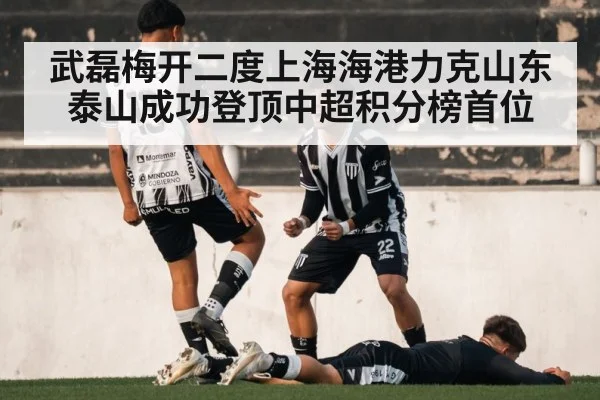武磊梅开二度上海海港力克山东泰山成功登顶中超积分榜首位